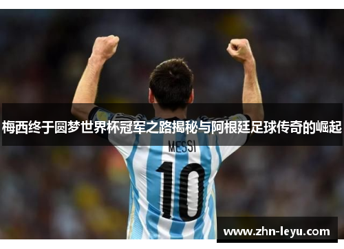 梅西终于圆梦世界杯冠军之路揭秘与阿根廷足球传奇的崛起